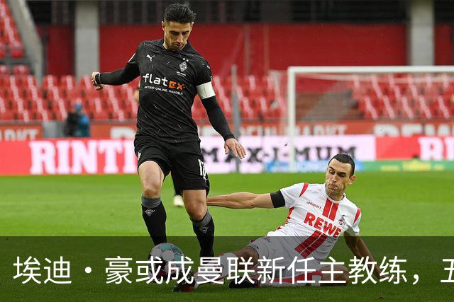 埃迪·豪或成曼联新任主教练，五名高薪球员面临清洗