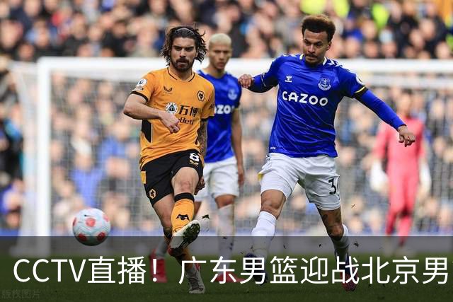 CCTV直播！广东男篮迎战北京男篮，赛前分析球员状态与期待